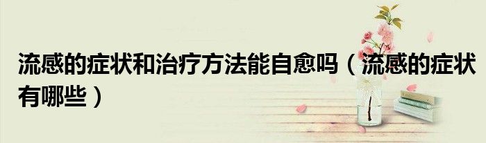 流感的癥狀和治療方法能自愈嗎（流感的癥狀有哪些）