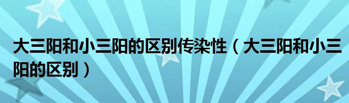 大三陽和小三陽的區(qū)別傳染性（大三陽和小三陽的區(qū)別）