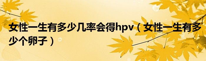 女性一生有多少幾率會得hpv（女性一生有多少個卵子）