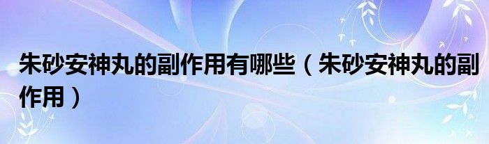 朱砂安神丸的副作用有哪些（朱砂安神丸的副作用）