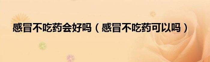 感冒不吃藥會好嗎（感冒不吃藥可以嗎）