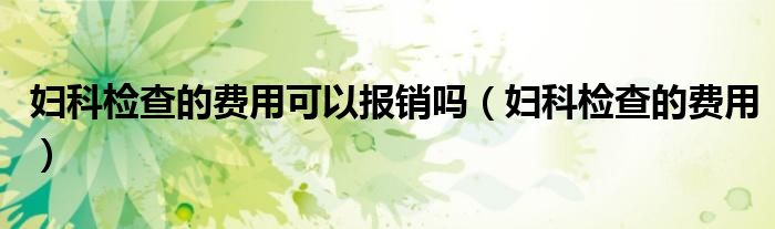 婦科檢查的費(fèi)用可以報(bào)銷(xiāo)嗎(婦科檢查的費(fèi)用)