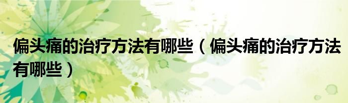 偏頭痛的治療方法有哪些（偏頭痛的治療方法有哪些）