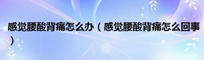 感覺腰酸背痛怎么辦（感覺腰酸背痛怎么回事）