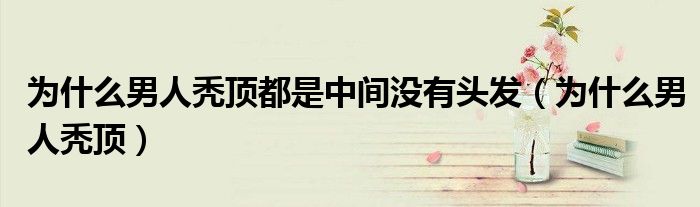 為什么男人禿頂都是中間沒(méi)有頭發(fā)（為什么男人禿頂）