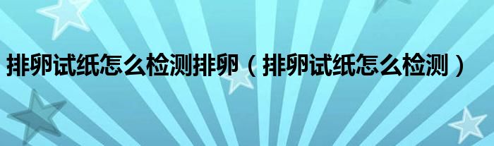 排卵試紙?jiān)趺礄z測排卵（排卵試紙?jiān)趺礄z測）