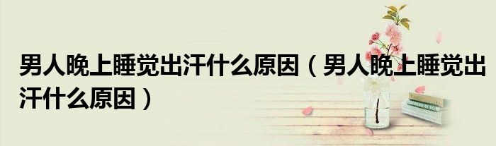 男人晚上睡覺出汗什么原因（男人晚上睡覺出汗什么原因）