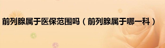 前列腺屬于醫(yī)保范圍嗎（前列腺屬于哪一科）