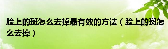 臉上的斑怎么去掉最有效的方法（臉上的斑怎么去掉）