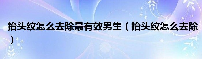 抬頭紋怎么去除最有效男生（抬頭紋怎么去除）