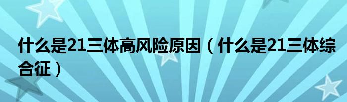 什么是21三體高風(fēng)險(xiǎn)原因（什么是21三體綜合征）