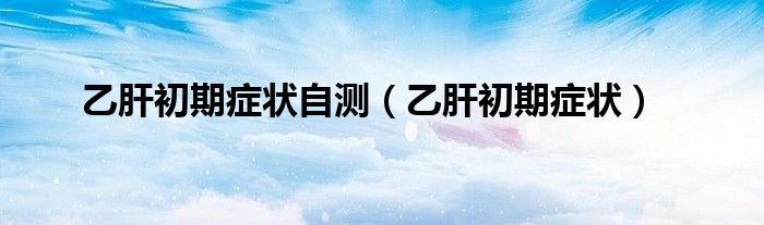 乙肝初期癥狀自測(cè)（乙肝初期癥狀）
