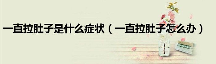 一直拉肚子是什么癥狀（一直拉肚子怎么辦）