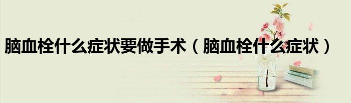 腦血栓什么癥狀要做手術(shù)（腦血栓什么癥狀）