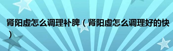 腎陽(yáng)虛怎么調(diào)理補(bǔ)脾（腎陽(yáng)虛怎么調(diào)理好的快）