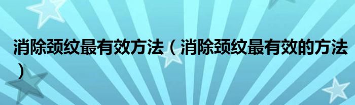 消除頸紋最有效方法(消除頸紋最有效的方法)