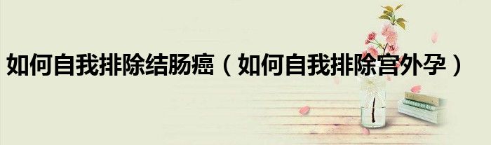 如何自我排除結(jié)腸癌（如何自我排除宮外孕）