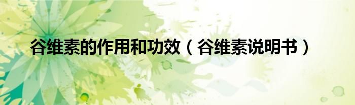 谷維素的作用和功效（谷維素說明書）