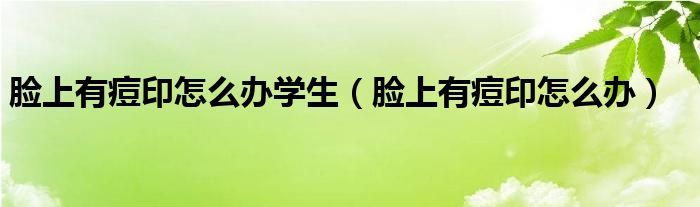 臉上有痘印怎么辦學(xué)生（臉上有痘印怎么辦）