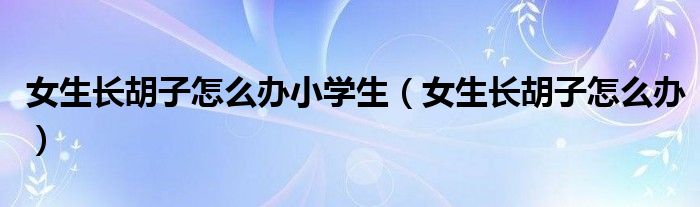 女生長胡子怎么辦小學(xué)生（女生長胡子怎么辦）