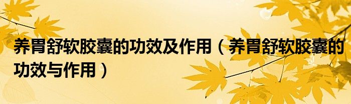 養(yǎng)胃舒軟膠囊的功效及作用(養(yǎng)胃舒軟膠囊的功效與作用)