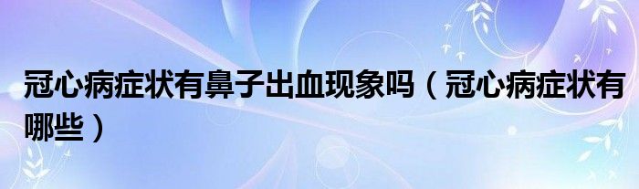 冠心病癥狀有鼻子出血現(xiàn)象嗎（冠心病癥狀有哪些）