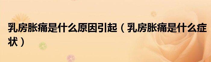 乳房脹痛是什么原因引起（乳房脹痛是什么癥狀）