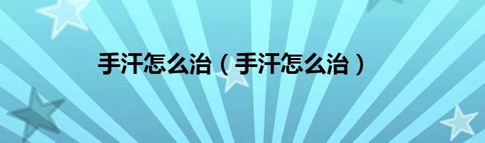 手汗怎么治（手汗怎么治）
