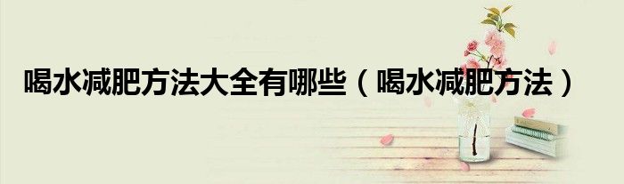 喝水減肥方法大全有哪些（喝水減肥方法）