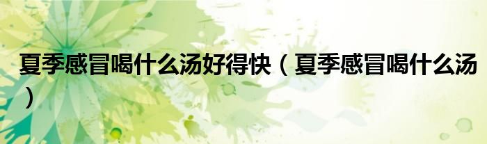 夏季感冒喝什么湯好得快（夏季感冒喝什么湯）