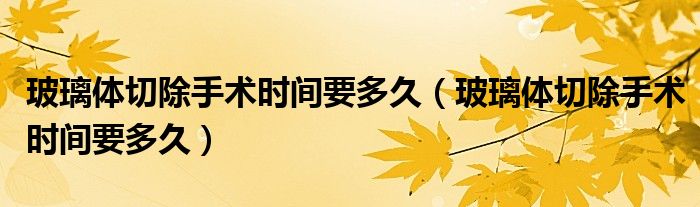 玻璃體切除手術(shù)時(shí)間要多久（玻璃體切除手術(shù)時(shí)間要多久）