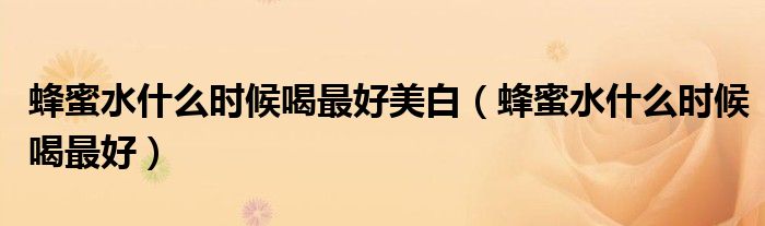 蜂蜜水什么時(shí)候喝最好美白（蜂蜜水什么時(shí)候喝最好）