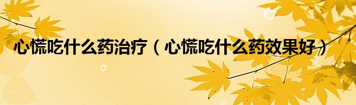 心慌吃什么藥治療(心慌吃什么藥效果好)