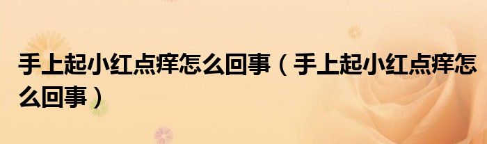 手上起小紅點(diǎn)癢怎么回事（手上起小紅點(diǎn)癢怎么回事）
