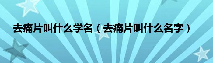 去痛片叫什么學(xué)名（去痛片叫什么名字）
