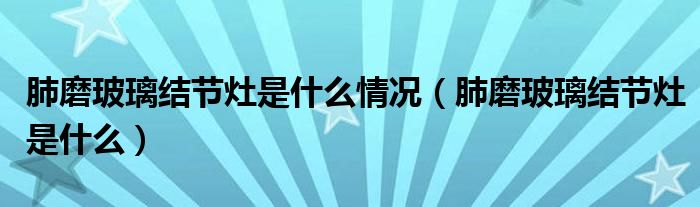 肺磨玻璃結節(jié)灶是什么情況（肺磨玻璃結節(jié)灶是什么）