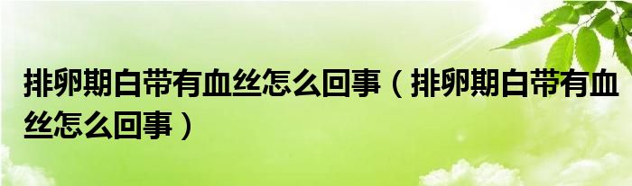 排卵期白帶有血絲怎么回事（排卵期白帶有血絲怎么回事）