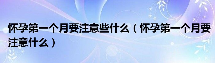懷孕第一個(gè)月要注意些什么（懷孕第一個(gè)月要注意什么）