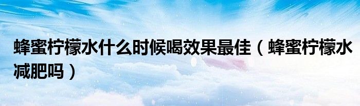 蜂蜜檸檬水什么時候喝效果最佳（蜂蜜檸檬水減肥嗎）