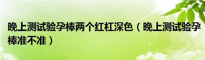 晚上測試驗孕棒兩個紅杠深色（晚上測試驗孕棒準(zhǔn)不準(zhǔn)）