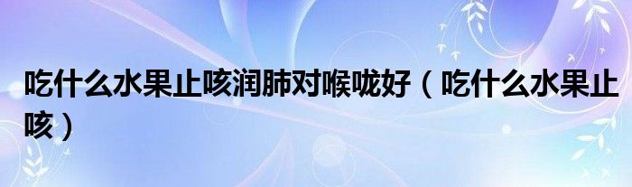吃什么水果止咳潤(rùn)肺對(duì)喉嚨好（吃什么水果止咳）