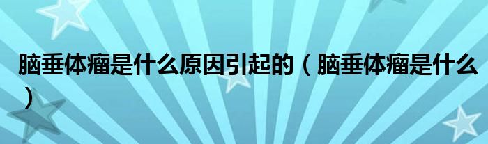 腦垂體瘤是什么原因引起的（腦垂體瘤是什么）