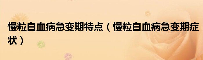 慢粒白血病急變期特點(diǎn)（慢粒白血病急變期癥狀）