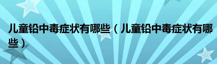兒童鉛中毒癥狀有哪些（兒童鉛中毒癥狀有哪些）