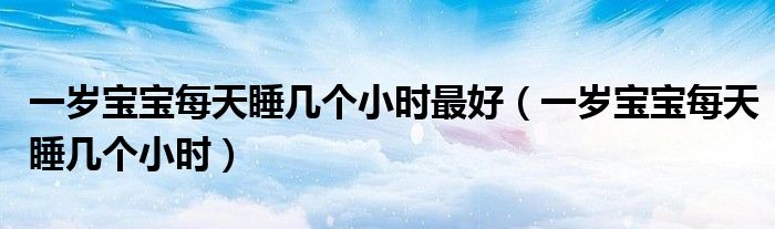 一歲寶寶每天睡幾個小時最好（一歲寶寶每天睡幾個小時）
