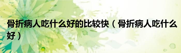 骨折病人吃什么好的比較快（骨折病人吃什么好）