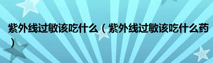 紫外線過敏該吃什么（紫外線過敏該吃什么藥）