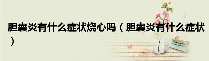 膽囊炎有什么癥狀燒心嗎(膽囊炎有什么癥狀)