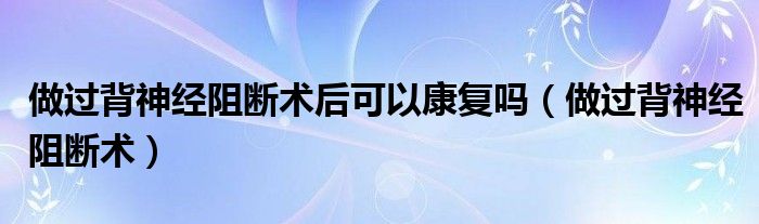 做過背神經(jīng)阻斷術(shù)后可以康復(fù)嗎（做過背神經(jīng)阻斷術(shù)）