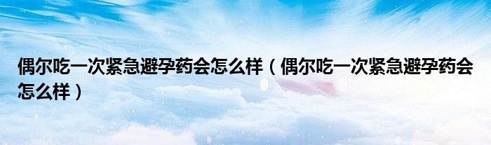 偶爾吃一次緊急避孕藥會(huì)怎么樣（偶爾吃一次緊急避孕藥會(huì)怎么樣）